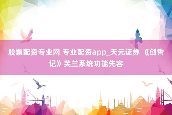 股票配资专业网 专业配资app_天元证券 《创誓记》芙兰系统功能先容