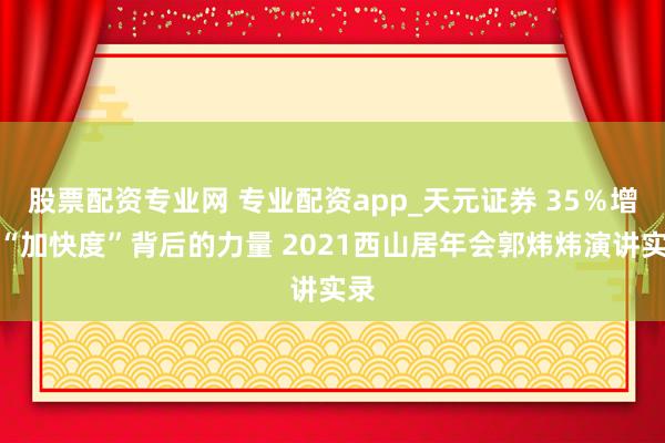 股票配资专业网 专业配资app_天元证券 35％增幅“加快度”背后的力量 2021西山居年会郭炜炜演讲实录