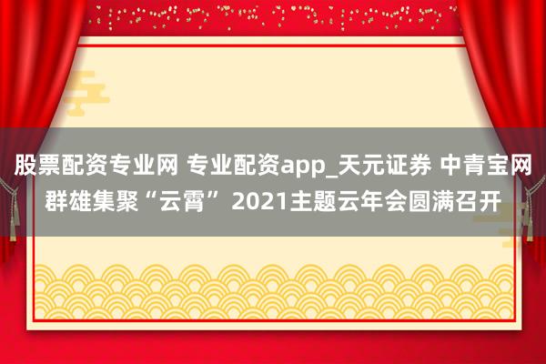 股票配资专业网 专业配资app_天元证券 中青宝网群雄集聚“云霄” 2021主题云年会圆满召开