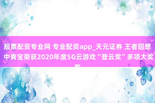 股票配资专业网 专业配资app_天元证券 王者回想 中青宝荣获2020年度5G云游戏“登云奖”多项大奖