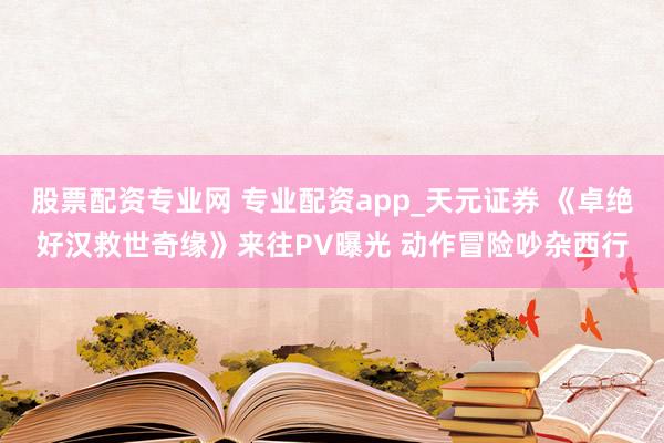 股票配资专业网 专业配资app_天元证券 《卓绝好汉救世奇缘》来往PV曝光 动作冒险吵杂西行