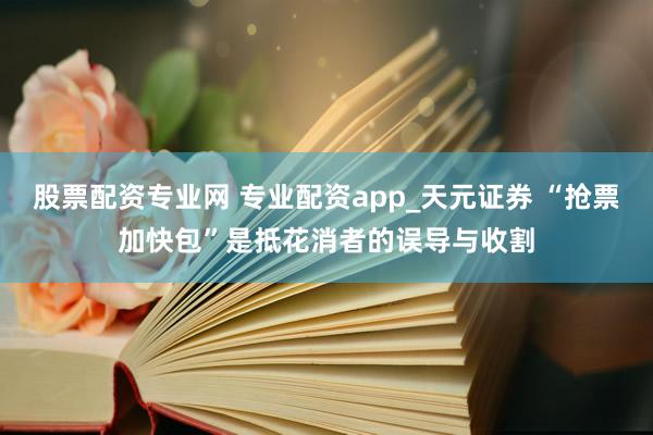 股票配资专业网 专业配资app_天元证券 “抢票加快包”是抵花消者的误导与收割