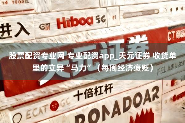 股票配资专业网 专业配资app_天元证券 收货单里的立异“马力”（每周经济褒贬）