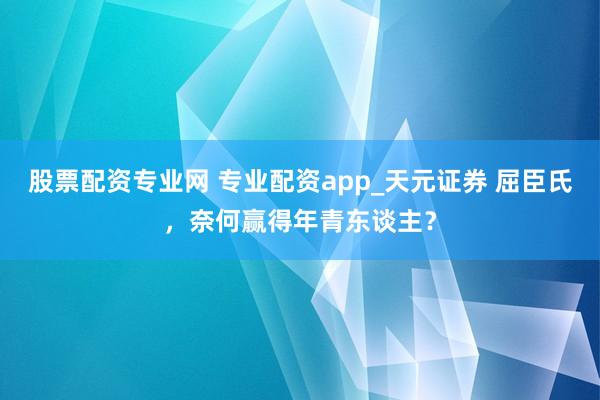 股票配资专业网 专业配资app_天元证券 屈臣氏，奈何赢得年青东谈主？