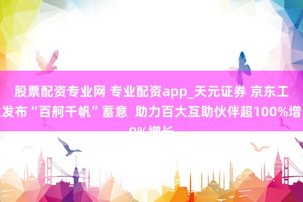 股票配资专业网 专业配资app_天元证券 京东工业发布“百舸千帆”蓄意  助力百大互助伙伴超100%增长