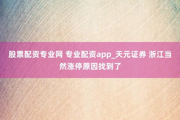 股票配资专业网 专业配资app_天元证券 浙江当然涨停原因找到了