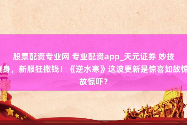股票配资专业网 专业配资app_天元证券 妙技大瘦身，新服狂撒钱！《逆水寒》这波更新是惊喜如故惊吓？