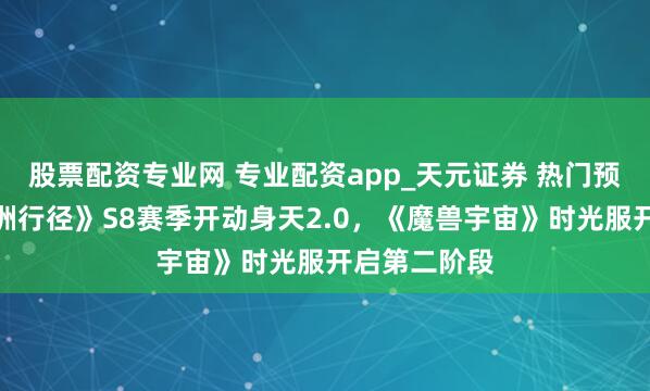 股票配资专业网 专业配资app_天元证券 热门预报：《三角洲行径》S8赛季开动身天2.0，《魔兽宇宙》时光服开启第二阶段