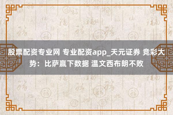 股票配资专业网 专业配资app_天元证券 竞彩大势：比萨赢下数据 温文西布朗不败