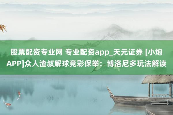 股票配资专业网 专业配资app_天元证券 [小炮APP]众人渣叔解球竞彩保举：博洛尼多玩法解读