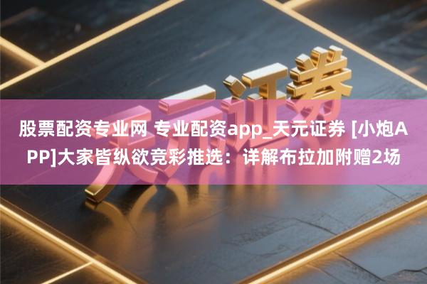 股票配资专业网 专业配资app_天元证券 [小炮APP]大家皆纵欲竞彩推选：详解布拉加附赠2场