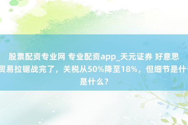 股票配资专业网 专业配资app_天元证券 好意思印贸易拉锯战完了，关税从50%降至18%，但细节是什么？