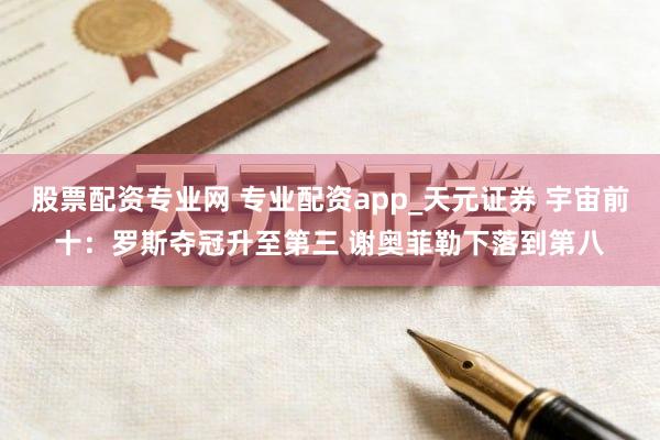 股票配资专业网 专业配资app_天元证券 宇宙前十：罗斯夺冠升至第三 谢奥菲勒下落到第八