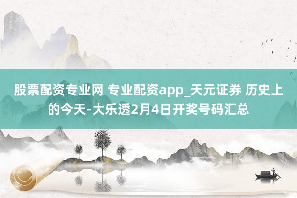 股票配资专业网 专业配资app_天元证券 历史上的今天-大乐透2月4日开奖号码汇总