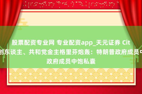 股票配资专业网 专业配资app_天元证券 Citadel首创东谈主、共和党金主格里芬炮轰：特朗普政府成员中饱私囊