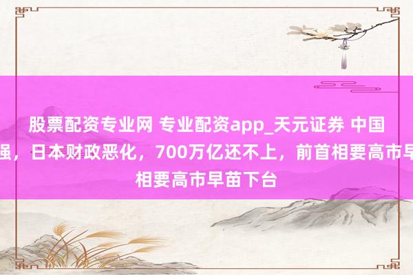 股票配资专业网 专业配资app_天元证券 中国反制加强，日本财政恶化，700万亿还不上，前首相要高市早苗下台