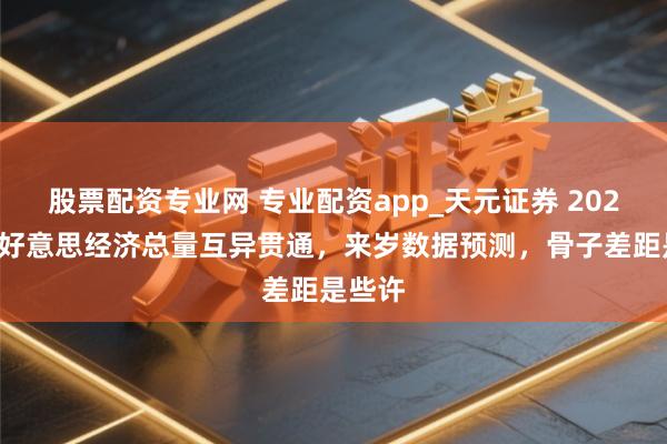 股票配资专业网 专业配资app_天元证券 2024年中好意思经济总量互异贯通，来岁数据预测，骨子差距是些许