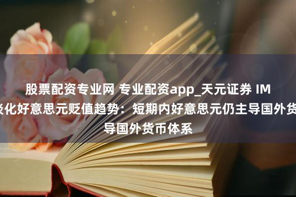 股票配资专业网 专业配资app_天元证券 IMF总裁淡化好意思元贬值趋势：短期内好意思元仍主导国外货币体系