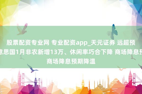 股票配资专业网 专业配资app_天元证券 远超预期！好意思国1月非农新增13万、休闲率巧合下降 商场降息预期降温