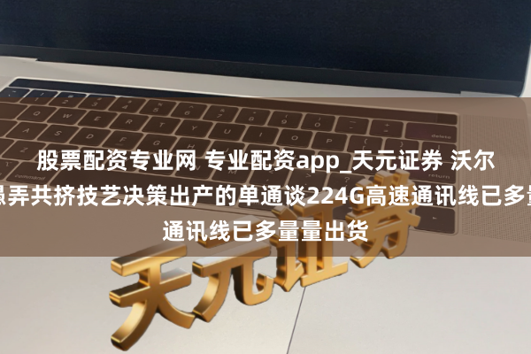 股票配资专业网 专业配资app_天元证券 沃尔核材：愚弄共挤技艺决策出产的单通谈224G高速通讯线已多量量出货