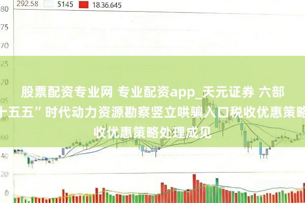 股票配资专业网 专业配资app_天元证券 六部门发布“十五五”时代动力资源勘察竖立哄骗入口税收优惠策略处理成见