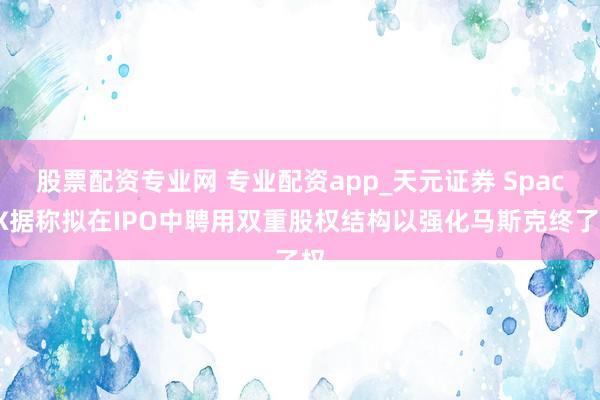 股票配资专业网 专业配资app_天元证券 SpaceX据称拟在IPO中聘用双重股权结构以强化马斯克终了权