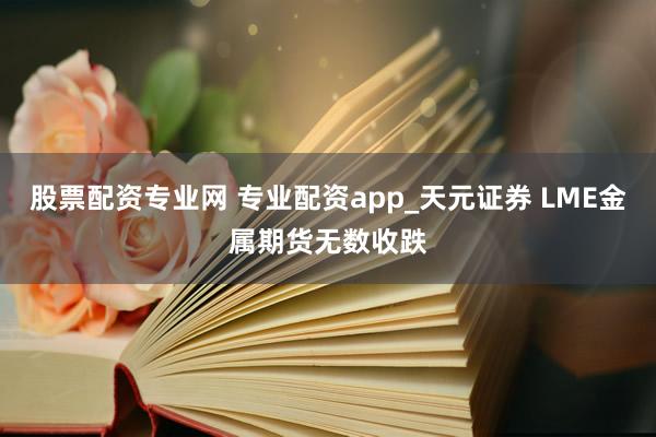 股票配资专业网 专业配资app_天元证券 LME金属期货无数收跌