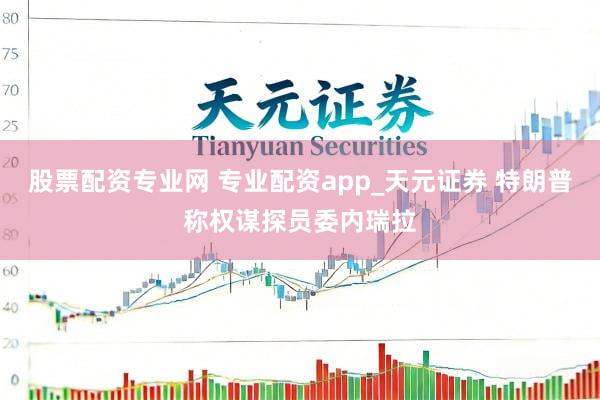 股票配资专业网 专业配资app_天元证券 特朗普称权谋探员委内瑞拉