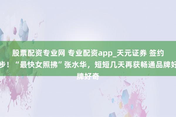 股票配资专业网 专业配资app_天元证券 签约特步！“最快女照拂”张水华，短短几天再获畅通品牌好奇