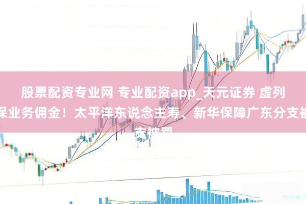 股票配资专业网 专业配资app_天元证券 虚列银保业务佣金！太平洋东说念主寿、新华保障广东分支被罚