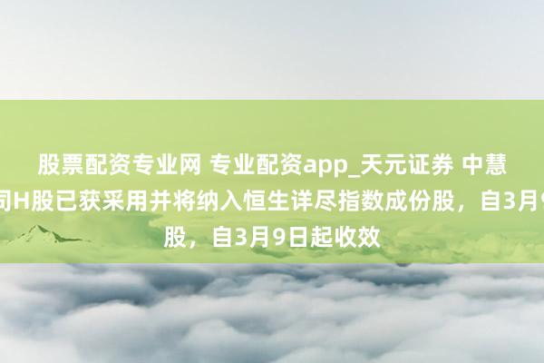 股票配资专业网 专业配资app_天元证券 中慧生物：公司H股已获采用并将纳入恒生详尽指数成份股，自3月9日起收效