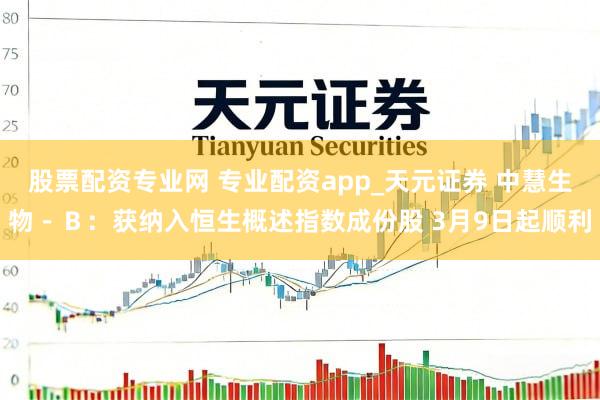 股票配资专业网 专业配资app_天元证券 中慧生物－Ｂ：获纳入恒生概述指数成份股 3月9日起顺利