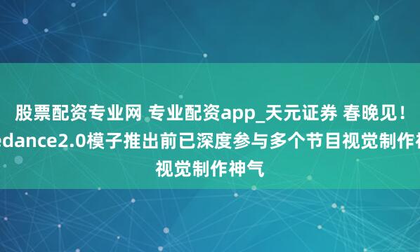 股票配资专业网 专业配资app_天元证券 春晚见！Seedance2.0模子推出前已深度参与多个节目视觉制作神气