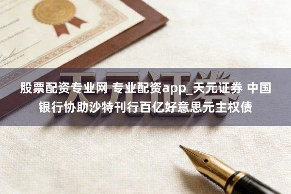 股票配资专业网 专业配资app_天元证券 中国银行协助沙特刊行百亿好意思元主权债