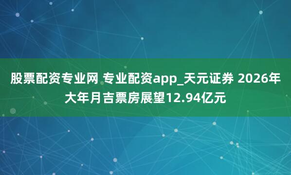 股票配资专业网 专业配资app_天元证券 2026年大年月吉票房展望12.94亿元