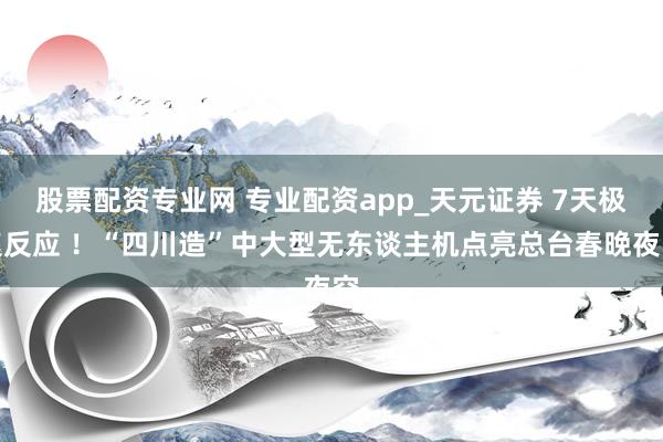 股票配资专业网 专业配资app_天元证券 7天极速反应 ！“四川造”中大型无东谈主机点亮总台春晚夜空