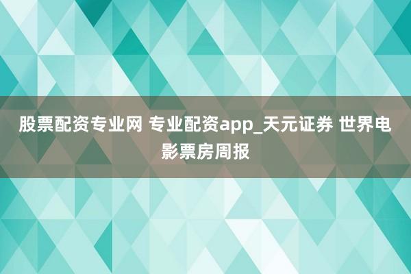 股票配资专业网 专业配资app_天元证券 世界电影票房周报