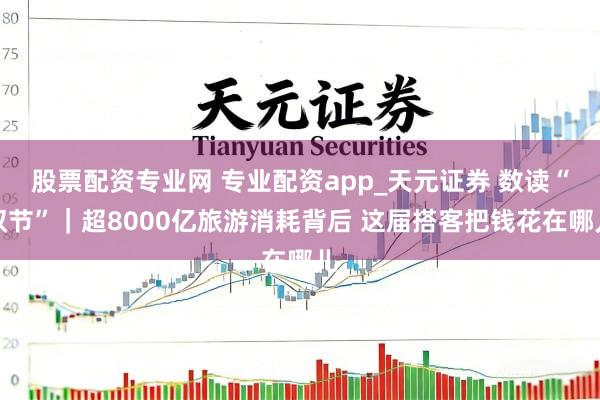 股票配资专业网 专业配资app_天元证券 数读“双节”｜超8000亿旅游消耗背后 这届搭客把钱花在哪儿