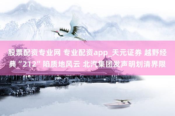 股票配资专业网 专业配资app_天元证券 越野经典“212”陷质地风云 北汽集团发声明划清界限