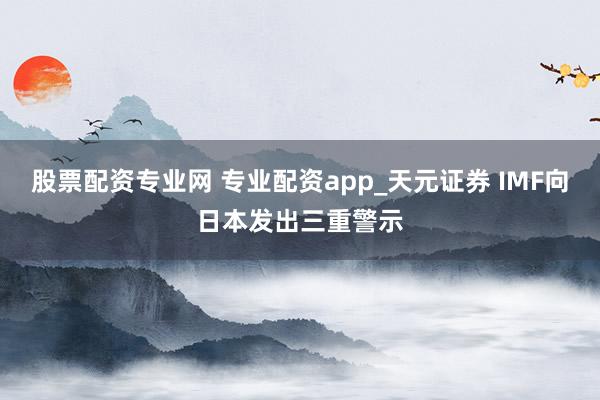 股票配资专业网 专业配资app_天元证券 IMF向日本发出三重警示