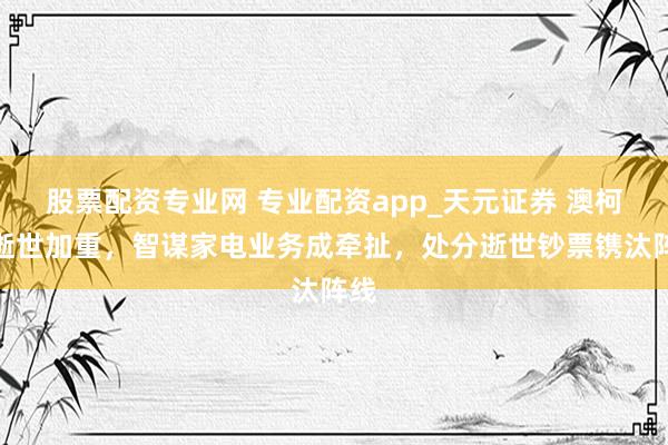 股票配资专业网 专业配资app_天元证券 澳柯玛逝世加重，智谋家电业务成牵扯，处分逝世钞票镌汰阵线