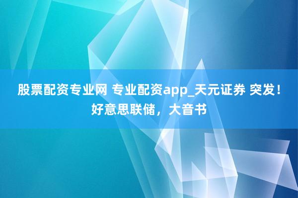 股票配资专业网 专业配资app_天元证券 突发！好意思联储，大音书