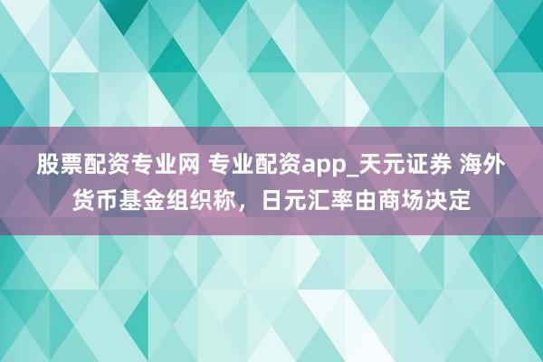 股票配资专业网 专业配资app_天元证券 海外货币基金组织称，日元汇率由商场决定