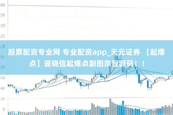 股票配资专业网 专业配资app_天元证券 【起爆点】邃晓信起爆点副图宗旨源码！！