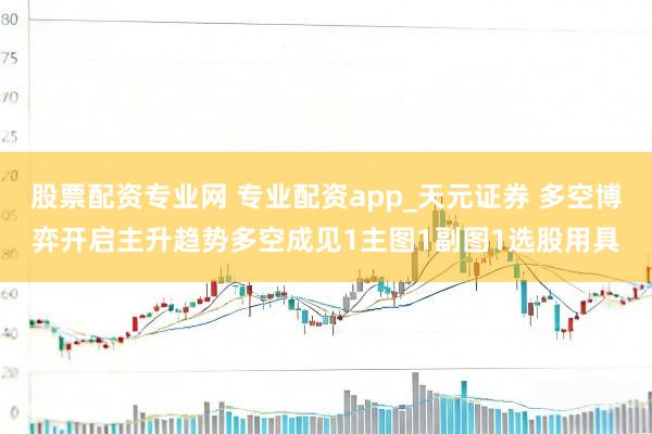 股票配资专业网 专业配资app_天元证券 多空博弈开启主升趋势多空成见1主图1副图1选股用具
