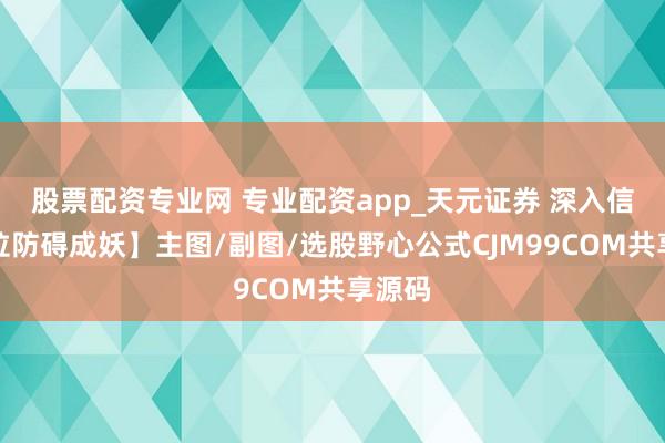 股票配资专业网 专业配资app_天元证券 深入信【庄拉防碍成妖】主图/副图/选股野心公式CJM99COM共享源码