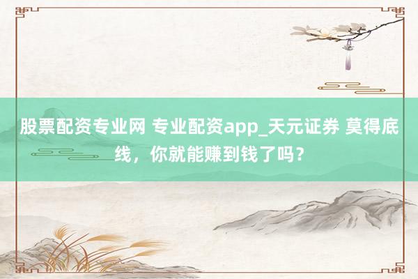 股票配资专业网 专业配资app_天元证券 莫得底线，你就能赚到钱了吗？