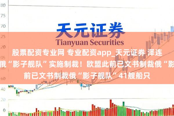 股票配资专业网 专业配资app_天元证券 泽连斯基签署功令，对俄“影子舰队”实施制裁！欧盟此前已文书制裁俄“影子舰队”41艘船只