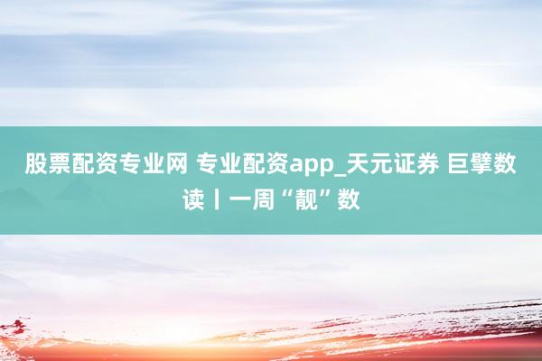 股票配资专业网 专业配资app_天元证券 巨擘数读丨一周“靓”数