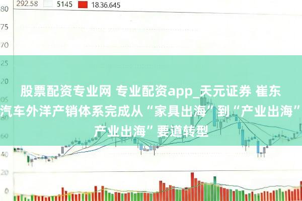 股票配资专业网 专业配资app_天元证券 崔东树：中国汽车外洋产销体系完成从“家具出海”到“产业出海”要道转型